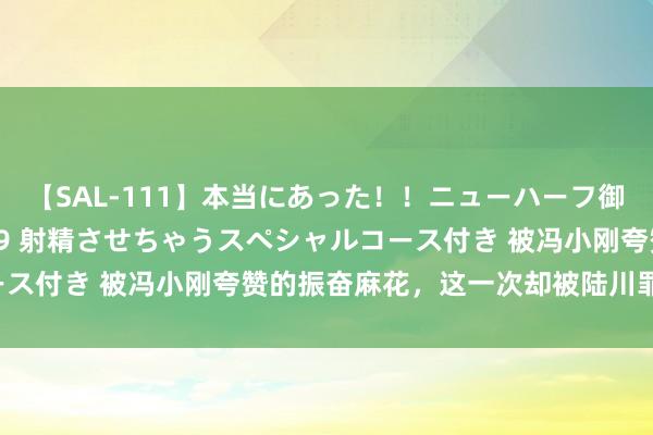 【SAL-111】本当にあった！！ニューハーフ御用達 性感エステサロン 9 射精させちゃうスペシャルコース付き 被冯小刚夸赞的振奋麻花，这一次却被陆川罪过炮轰！