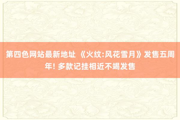 第四色网站最新地址 《火纹:风花雪月》发售五周年! 多款记挂相近不竭发售