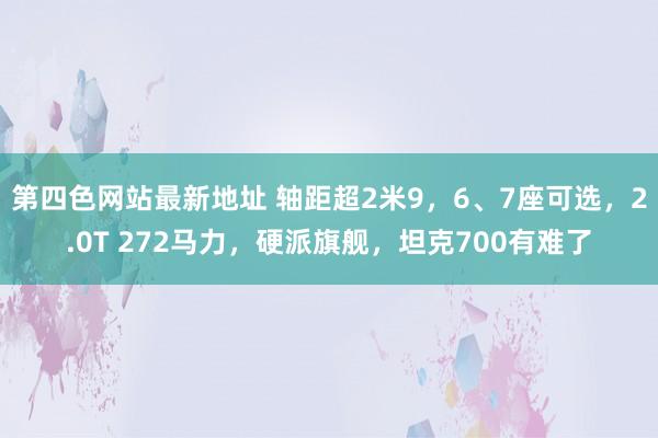 第四色网站最新地址 轴距超2米9，6、7座可选，2.0T 272马力，硬派旗舰，坦克700有难了