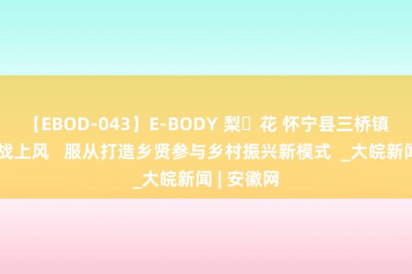 【EBOD-043】E-BODY 梨々花 怀宁县三桥镇：涌现统战上风   服从打造乡贤参与乡村振兴新模式  _大皖新闻 | 安徽网