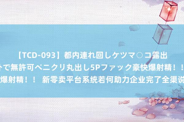 【TCD-093】都内連れ回しケツマ○コ露出 ド変態ニューハーフ野外で無許可ペニクリ丸出し5Pファック豪快爆射精！！ 新零卖平台系统若何助力企业完了全渠说念数字化转型？