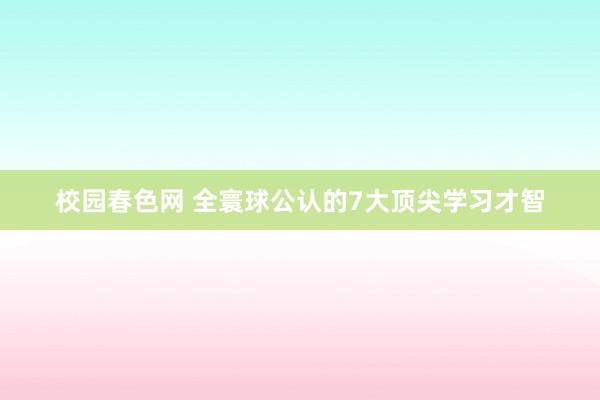 校园春色网 全寰球公认的7大顶尖学习才智