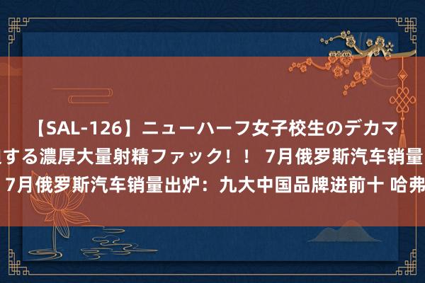 【SAL-126】ニューハーフ女子校生のデカマラが生穿きブルマを圧迫する濃厚大量射精ファック！！ 7月俄罗斯汽车销量出炉：九大中国品牌进前十 哈弗最高
