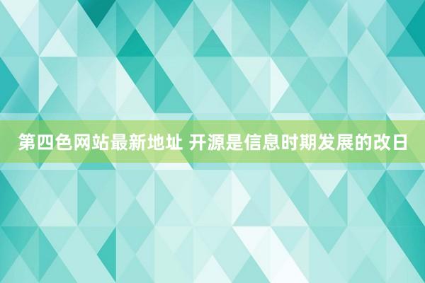 第四色网站最新地址 开源是信息时期发展的改日