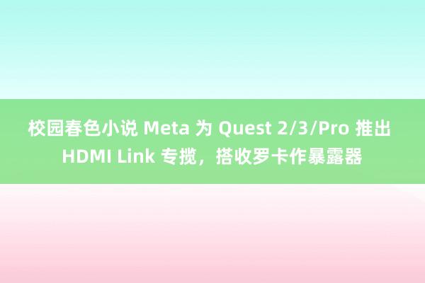 校园春色小说 Meta 为 Quest 2/3/Pro 推出 HDMI Link 专揽，搭收罗卡作暴露器