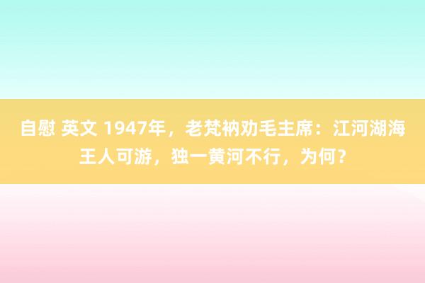 自慰 英文 1947年，老梵衲劝毛主席：江河湖海王人可游，独一黄河不行，为何？
