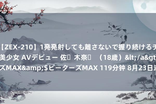 【ZEX-210】1発発射しても離さないで握り続けるチ○ポ大好きパイパン美少女 AVデビュー 佐々木奈々 （18歳）</a>2014-01-15ピーターズMAX&$ピーターズMAX 119分钟 8月23日浦发转债下落0.01%，转股溢价率58.69%