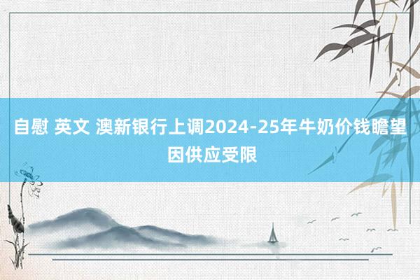 自慰 英文 澳新银行上调2024-25年牛奶价钱瞻望 因供应受限