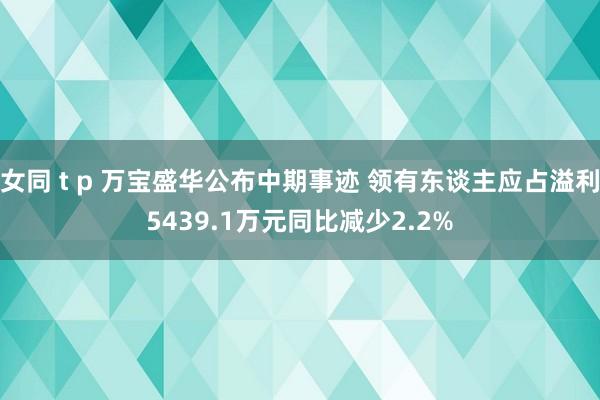 女同 t p 万宝盛华公布中期事迹 领有东谈主应占溢利5439.1万元同比减少2.2%