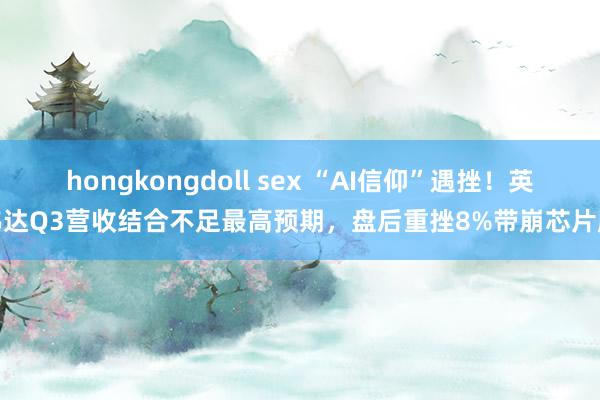hongkongdoll sex “AI信仰”遇挫！英伟达Q3营收结合不足最高预期，盘后重挫8%带崩芯片股