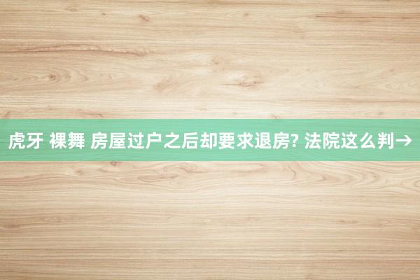 虎牙 裸舞 房屋过户之后却要求退房? 法院这么判→