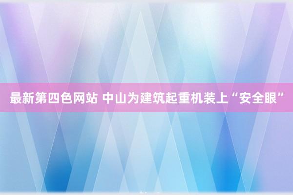 最新第四色网站 中山为建筑起重机装上“安全眼”