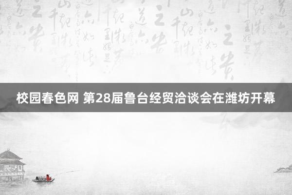 校园春色网 第28届鲁台经贸洽谈会在潍坊开幕
