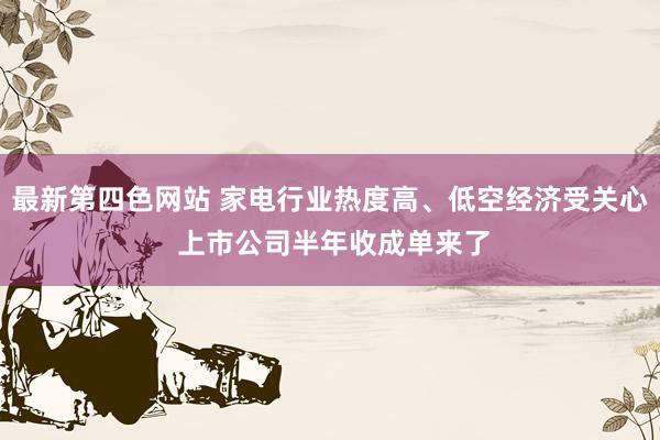 最新第四色网站 家电行业热度高、低空经济受关心 上市公司半年收成单来了