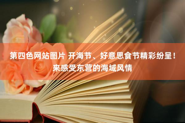 第四色网站图片 开海节、好意思食节精彩纷呈！来感受东营的海域风情