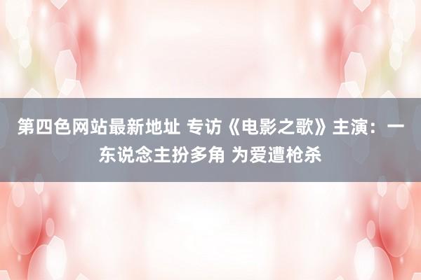 第四色网站最新地址 专访《电影之歌》主演:一东说念主扮多角 为爱遭枪杀