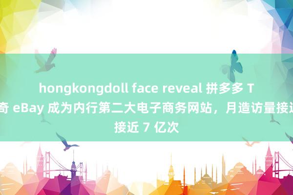 hongkongdoll face reveal 拼多多 Temu 稀奇 eBay 成为内行第二大电子商务网站，月造访量接近 7 亿次