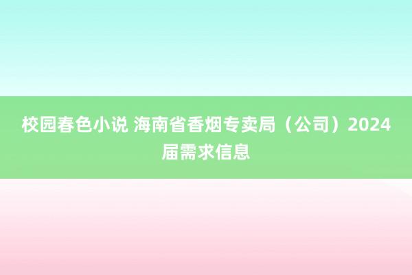 校园春色小说 海南省香烟专卖局（公司）2024届需求信息