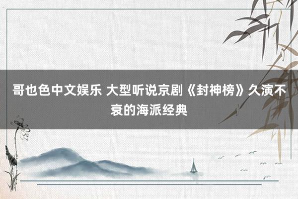 哥也色中文娱乐 大型听说京剧《封神榜》久演不衰的海派经典