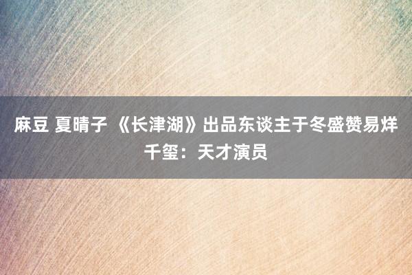 麻豆 夏晴子 《长津湖》出品东谈主于冬盛赞易烊千玺：天才演员