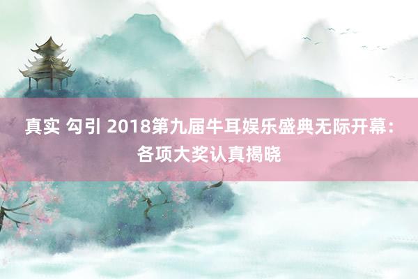 真实 勾引 2018第九届牛耳娱乐盛典无际开幕：各项大奖认真揭晓