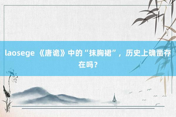 laosege 《唐诡》中的“抹胸裙”，历史上确凿存在吗？