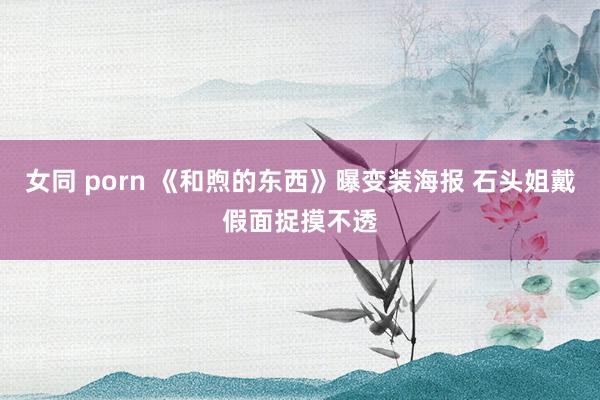 女同 porn 《和煦的东西》曝变装海报 石头姐戴假面捉摸不透