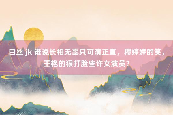 白丝 jk 谁说长相无辜只可演正直，穆婷婷的笑，王艳的狠打脸些许女演员？