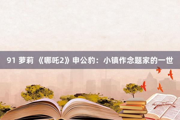 91 萝莉 《哪吒2》申公豹：小镇作念题家的一世