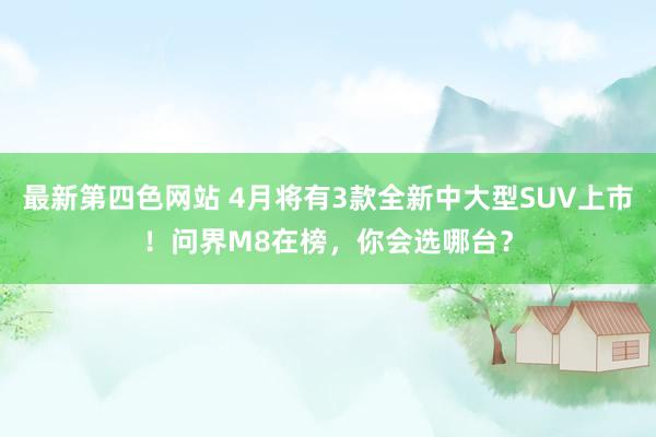 最新第四色网站 4月将有3款全新中大型SUV上市！问界M8在榜，你会选哪台？