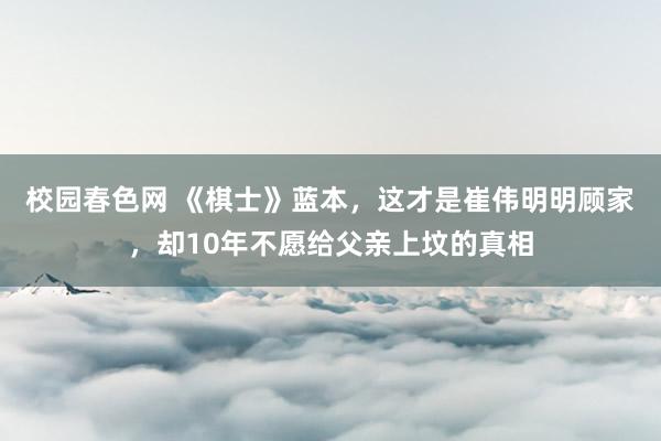 校园春色网 《棋士》蓝本，这才是崔伟明明顾家，却10年不愿给父亲上坟的真相