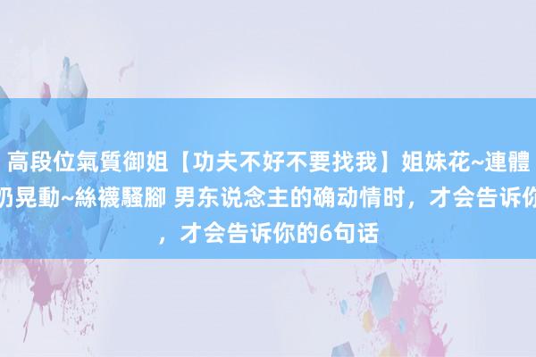高段位氣質御姐【功夫不好不要找我】姐妹花~連體絲襪~大奶晃動~絲襪騷腳 男东说念主的确动情时，才会告诉你的6句话