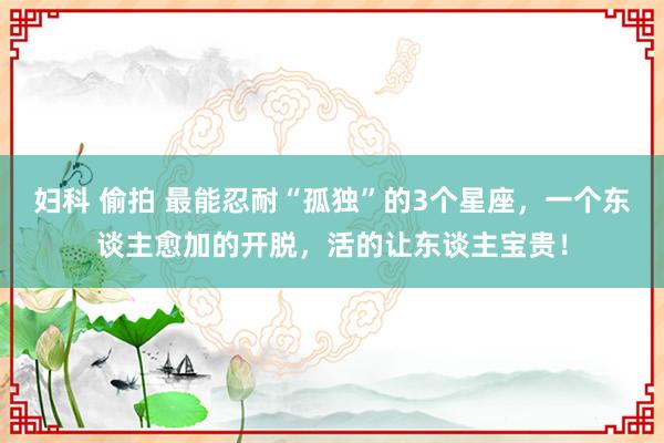 妇科 偷拍 最能忍耐“孤独”的3个星座，一个东谈主愈加的开脱，活的让东谈主宝贵！