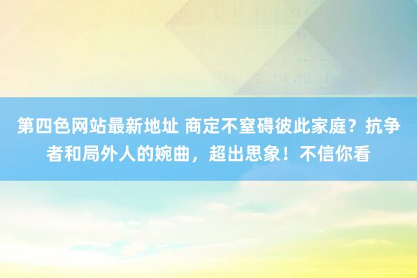 第四色网站最新地址 商定不窒碍彼此家庭？抗争者和局外人的婉曲，超出思象！不信你看