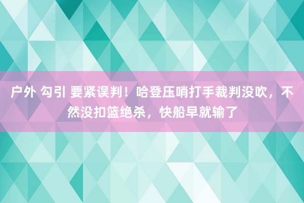户外 勾引 要紧误判！哈登压哨打手裁判没吹，不然没扣篮绝杀，快船早就输了