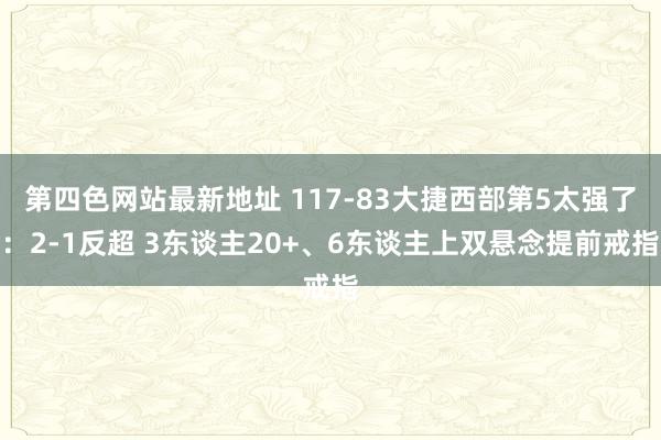 第四色网站最新地址 117-83大捷西部第5太强了：2-1反超 3东谈主20+、6东谈主上双悬念提前戒指