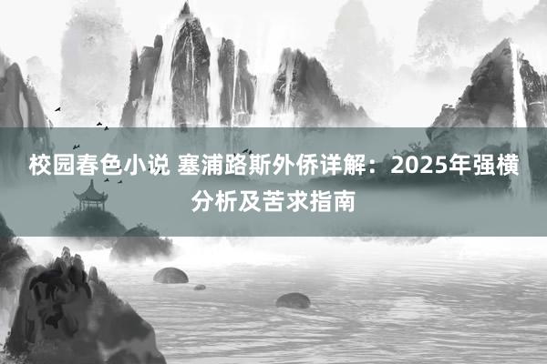 校园春色小说 塞浦路斯外侨详解：2025年强横分析及苦求指南