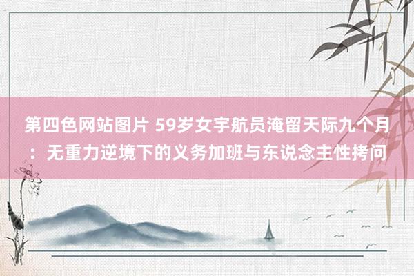 第四色网站图片 59岁女宇航员淹留天际九个月：无重力逆境下的义务加班与东说念主性拷问