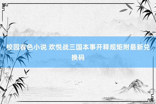 校园春色小说 欢悦战三国本事开释规矩附最新兑换码