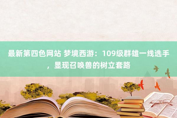 最新第四色网站 梦境西游：109级群雄一线选手，显现召唤兽的树立套路