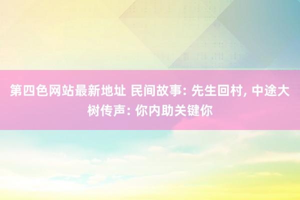 第四色网站最新地址 民间故事: 先生回村， 中途大树传声: 你内助关键你