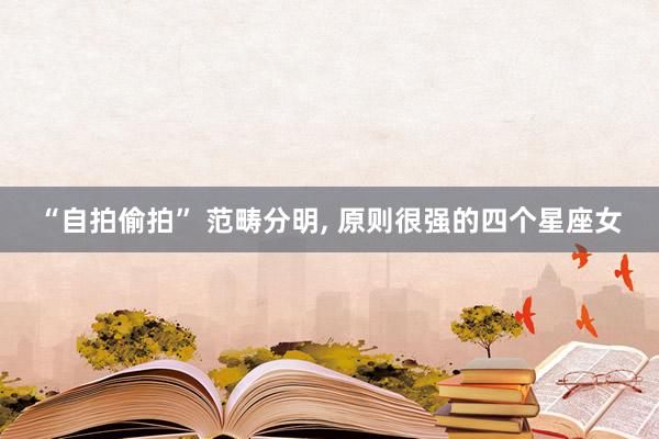 “自拍偷拍” 范畴分明， 原则很强的四个星座女