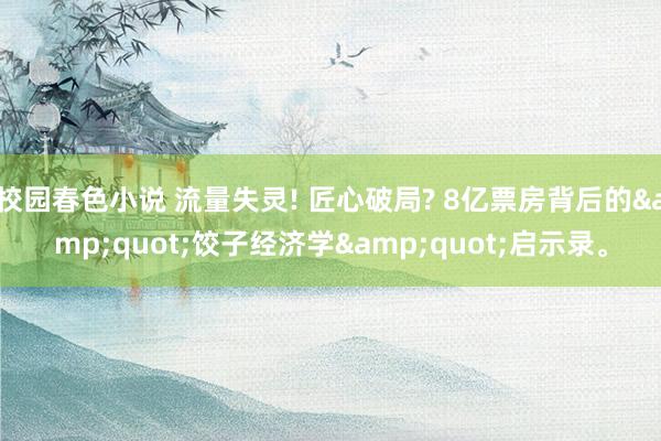 校园春色小说 流量失灵! 匠心破局? 8亿票房背后的&quot;饺子经济学&quot;启示录。