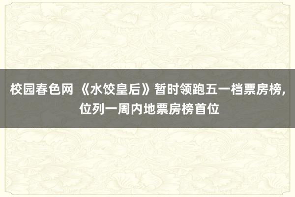 校园春色网 《水饺皇后》暂时领跑五一档票房榜， 位列一周内地票房榜首位