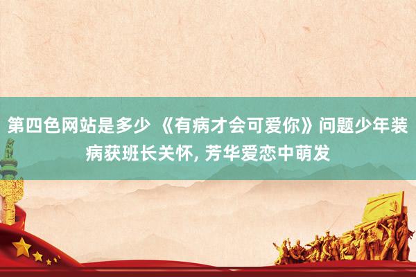 第四色网站是多少 《有病才会可爱你》问题少年装病获班长关怀， 芳华爱恋中萌发