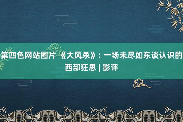 第四色网站图片 《大风杀》: 一场未尽如东谈认识的西部狂思 | 影评