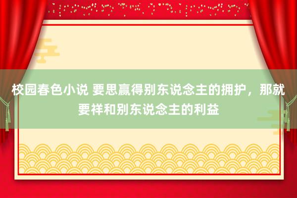 校园春色小说 要思赢得别东说念主的拥护，那就要祥和别东说念主的利益