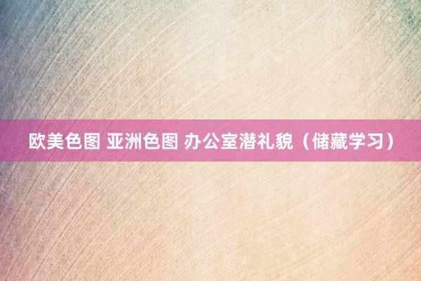 欧美色图 亚洲色图 办公室潜礼貌（储藏学习）