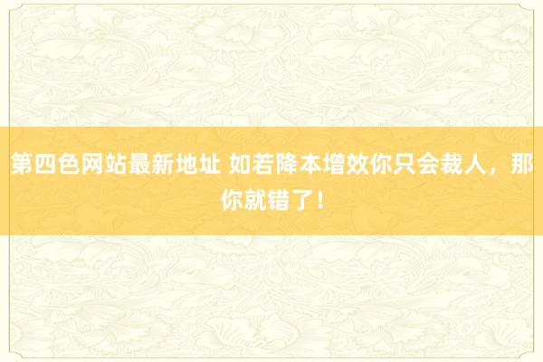 第四色网站最新地址 如若降本增效你只会裁人，那你就错了！