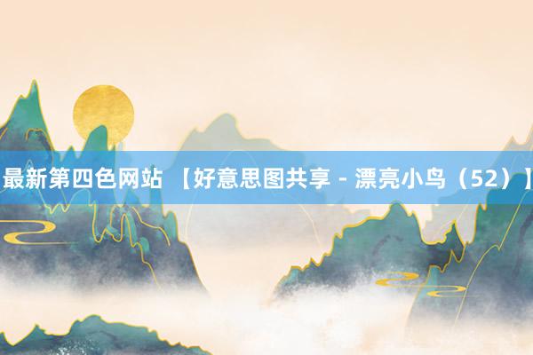 最新第四色网站 【好意思图共享 - 漂亮小鸟(52)】